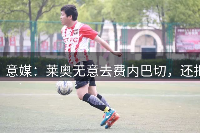意媒：莱奥无意去费内巴切，还拒绝了沙特的报价，认为是二流联赛
