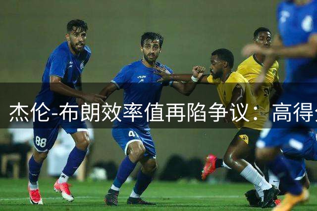 杰伦-布朗效率值再陷争议：高得分难掩绿军阵容适配隐忧